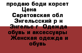 продаю боди корсет › Цена ­ 1 500 - Саратовская обл., Энгельсский р-н, Энгельс г. Одежда, обувь и аксессуары » Женская одежда и обувь   